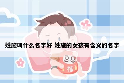 姓施叫什么名字好 姓施的女孩有含义的名字