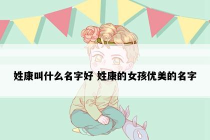 姓康叫什么名字好 姓康的女孩优美的名字