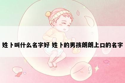 姓卜叫什么名字好 姓卜的男孩朗朗上口的名字