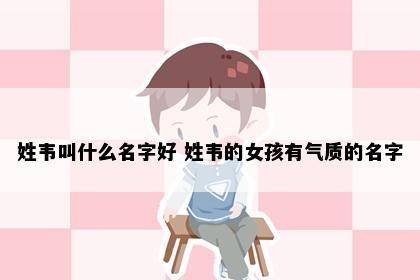 姓韦叫什么名字好 姓韦的女孩有气质的名字