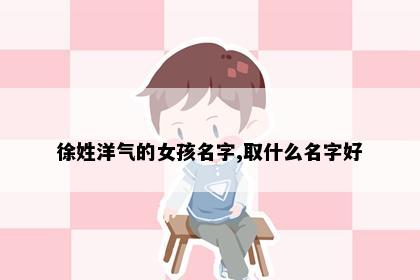 徐姓洋气的女孩名字,取什么名字好
