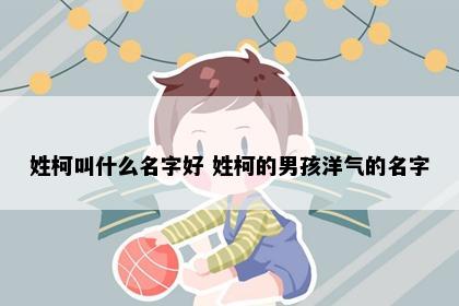 姓柯叫什么名字好 姓柯的男孩洋气的名字