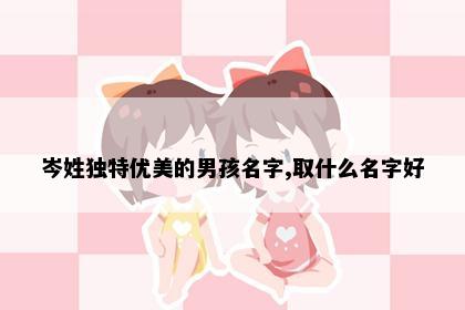 岑姓独特优美的男孩名字,取什么名字好