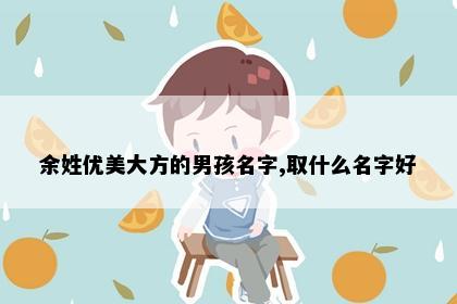 余姓优美大方的男孩名字,取什么名字好
