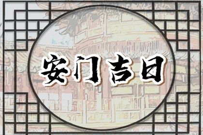 2025年农历四月初九安门黄道吉日 宜安门吉日查询