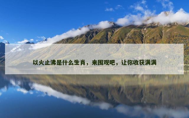 以火止沸是什么生肖，来围观吧，让你收获满满