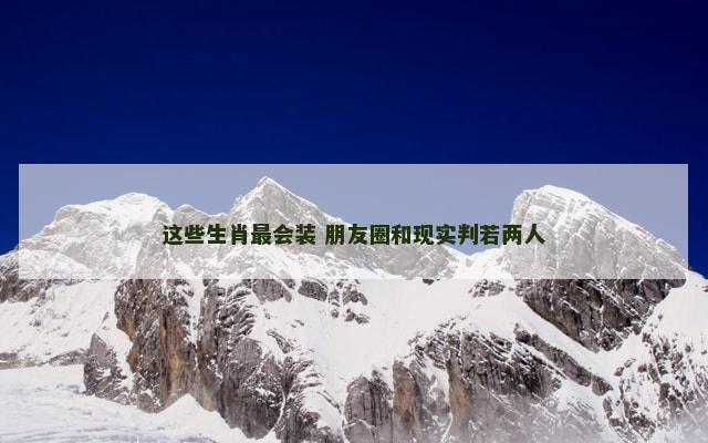 这些生肖最会装 朋友圈和现实判若两人