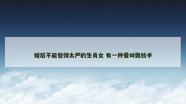 婚后不能管得太严的生肖女 有一种爱叫做放手