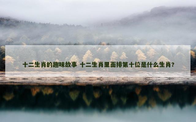 十二生肖的趣味故事 十二生肖里面排第十位是什么生肖?