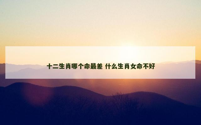 十二生肖哪个命最差 什么生肖女命不好