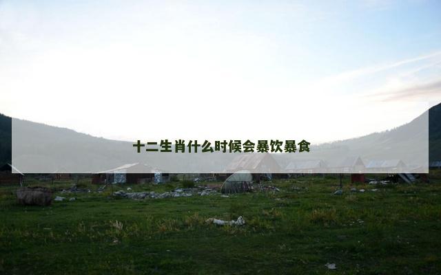 十二生肖什么时候会暴饮暴食