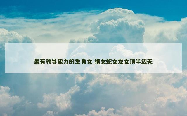 最有领导能力的生肖女 猪女蛇女龙女顶半边天