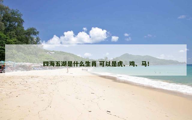 四海五湖是什么生肖 可以是虎、鸡、马！