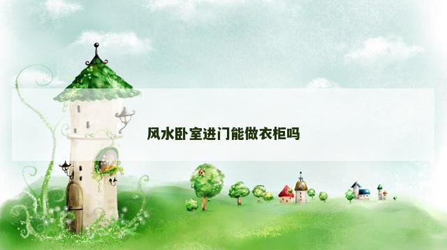 风水卧室进门能做衣柜吗 风水卧室进门能做衣柜吗