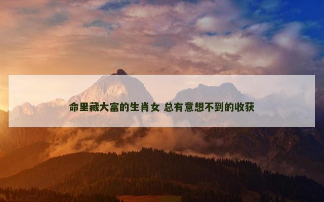命里藏大富的生肖女 总有意想不到的收获 命里藏大富的生肖女 总有意想不到的收获