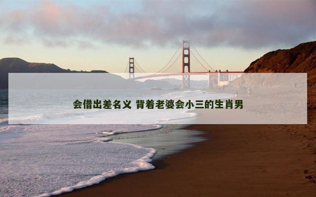 会借出差名义 背着老婆会小三的生肖男