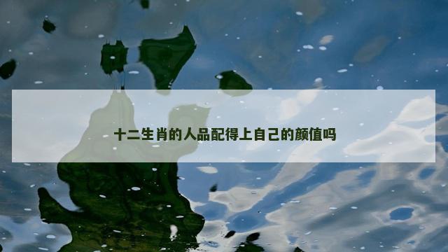 十二生肖的人品配得上自己的颜值吗