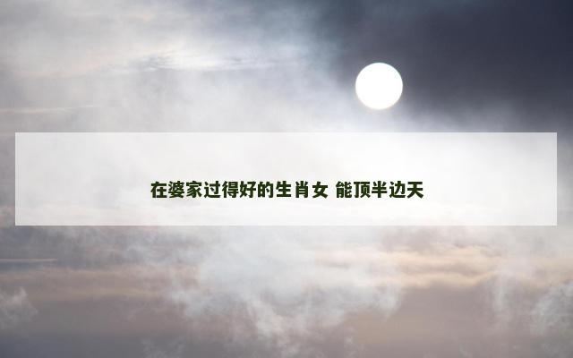 在婆家过得好的生肖女 能顶半边天