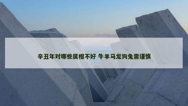 辛丑年对哪些属相不好 牛羊马龙狗兔需谨慎
