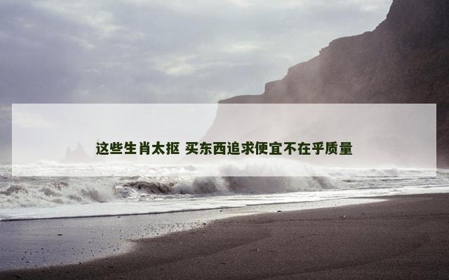 这些生肖太抠 买东西追求便宜不在乎质量