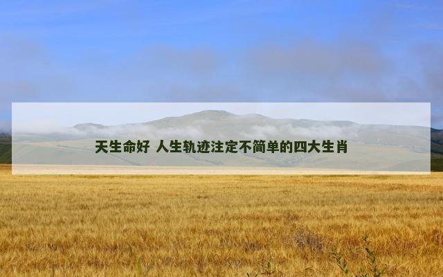 天生命好 人生轨迹注定不简单的四大生肖