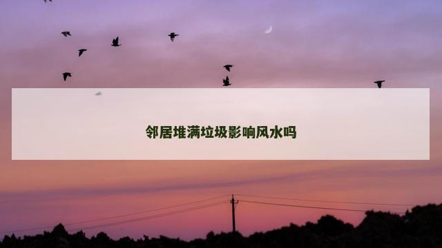邻居堆满垃圾影响风水吗