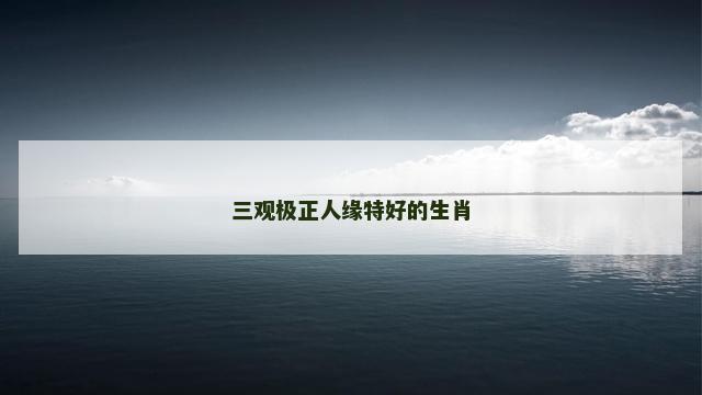 三观极正人缘特好的生肖