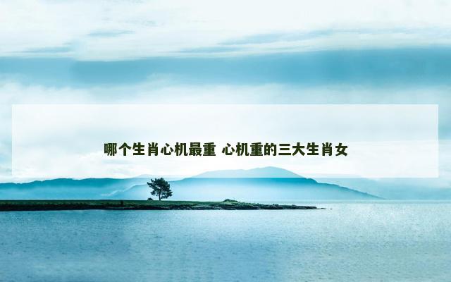 哪个生肖心机最重 心机重的三大生肖女