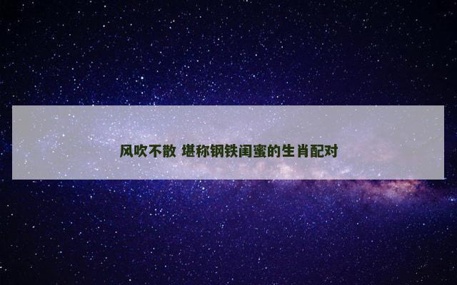 风吹不散 堪称钢铁闺蜜的生肖配对