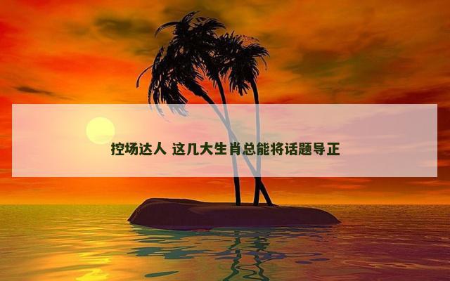 控场达人 这几大生肖总能将话题导正