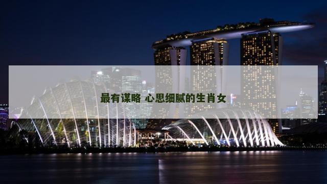 最有谋略 心思细腻的生肖女