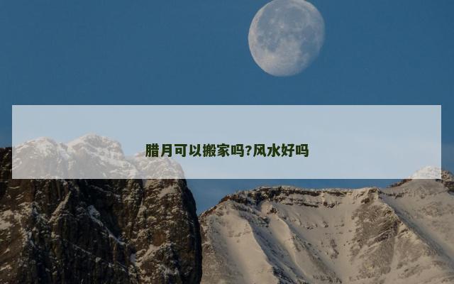 腊月可以搬家吗?风水好吗