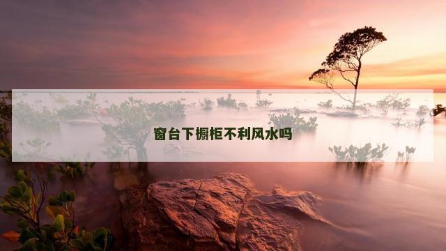 窗台下橱柜不利风水吗