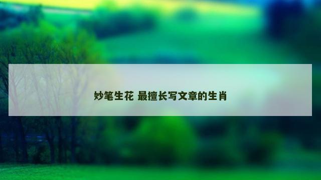 妙笔生花 最擅长写文章的生肖