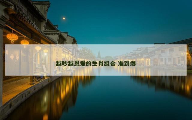 越吵越恩爱的生肖组合 准到爆