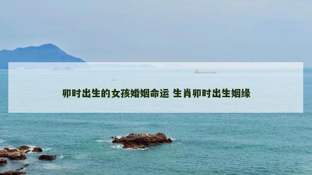 卯时出生的女孩婚姻命运 生肖卯时出生姻缘