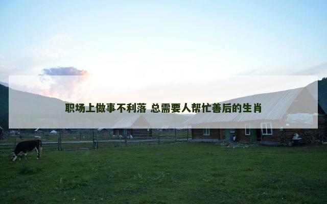 职场上做事不利落 总需要人帮忙善后的生肖