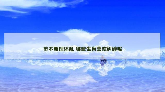 剪不断理还乱 哪些生肖喜欢纠缠呢