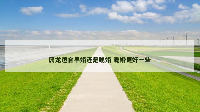 属龙适合早婚还是晚婚 晚婚更好一些