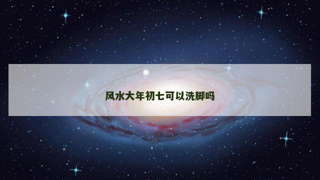 风水大年初七可以洗脚吗