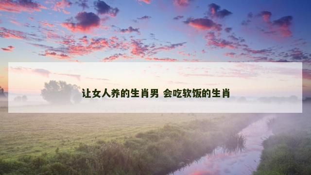 让女人养的生肖男 会吃软饭的生肖