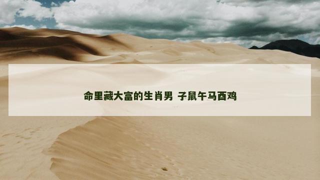 命里藏大富的生肖男 子鼠午马酉鸡