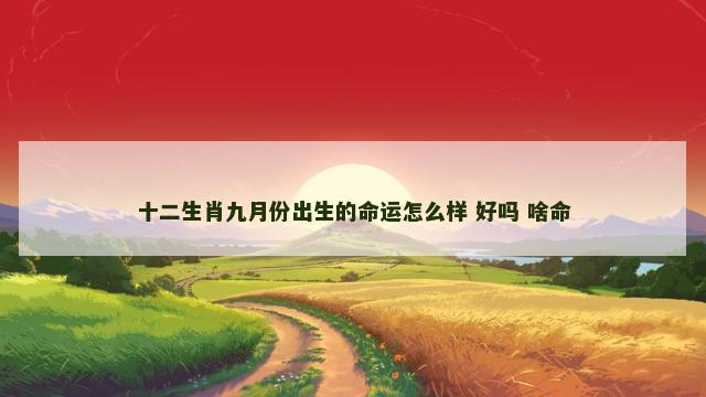 十二生肖九月份出生的命运怎么样 好吗 啥命