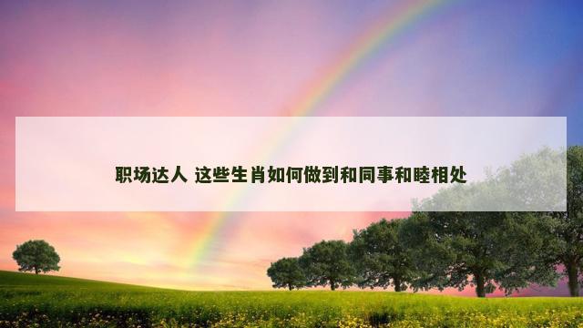 职场达人 这些生肖如何做到和同事和睦相处