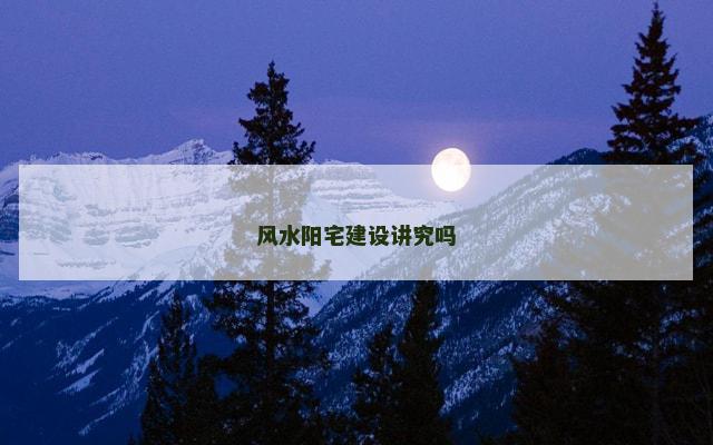 风水阳宅建设讲究吗