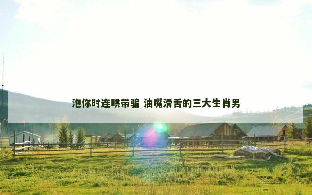 泡你时连哄带骗 油嘴滑舌的三大生肖男