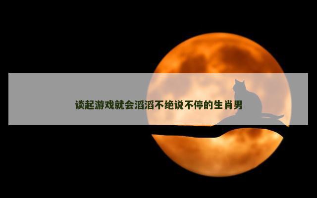谈起游戏就会滔滔不绝说不停的生肖男