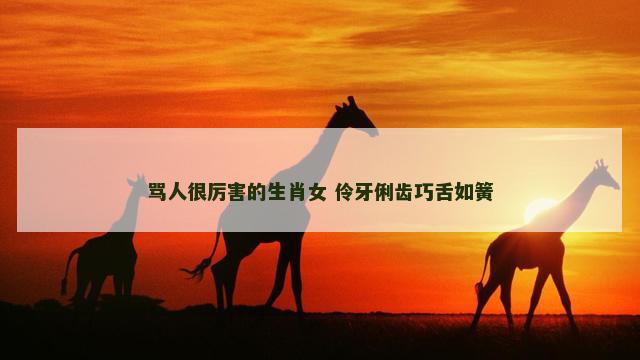 骂人很厉害的生肖女 伶牙俐齿巧舌如簧