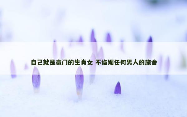 自己就是豪门的生肖女 不谄媚任何男人的施舍