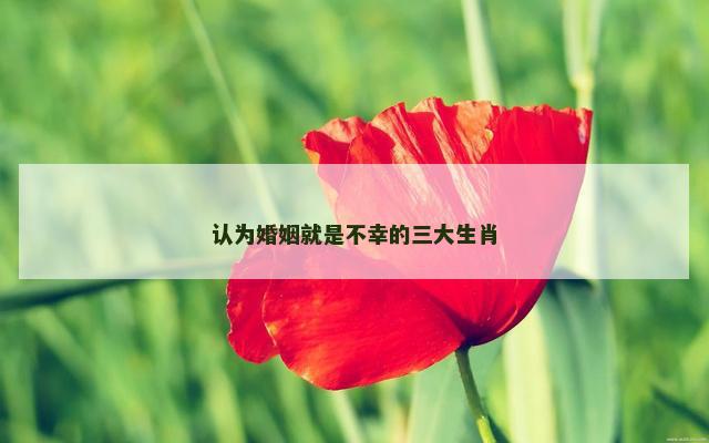 认为婚姻就是不幸的三大生肖